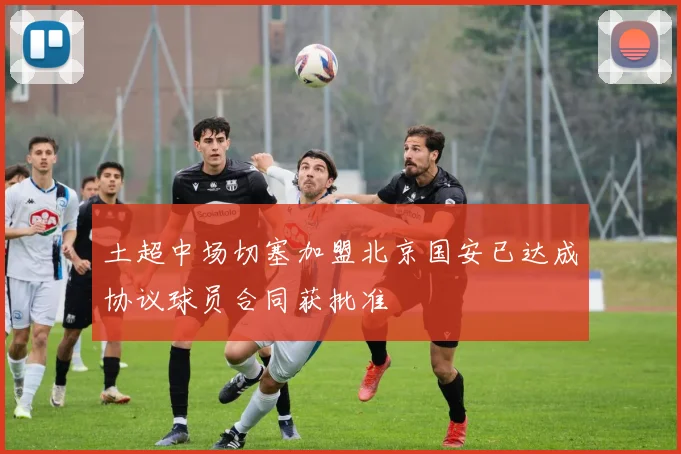 土超中场切塞加盟北京国安已达成协议球员合同获批准