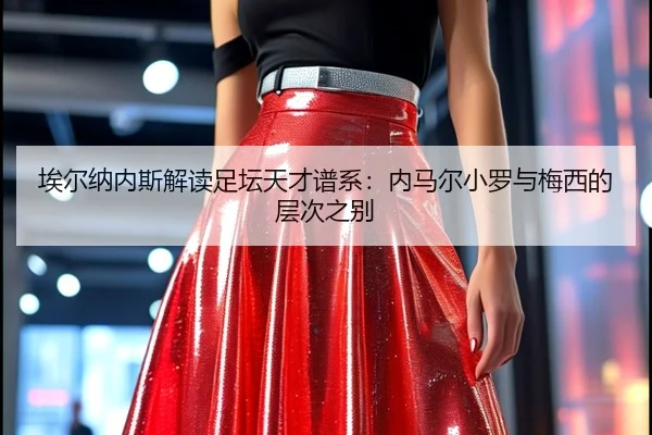 埃尔纳内斯解读足坛天才谱系:内马尔小罗与梅西的层次之别